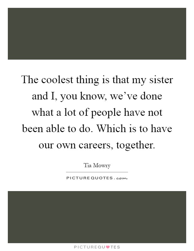 The coolest thing is that my sister and I, you know, we've done what a lot of people have not been able to do. Which is to have our own careers, together Picture Quote #1