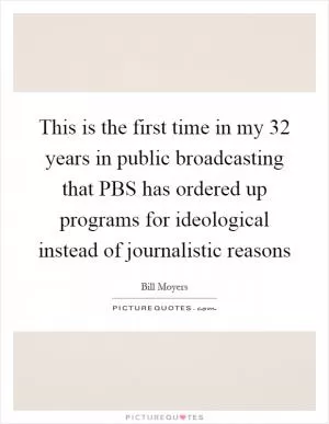 This is the first time in my 32 years in public broadcasting that PBS has ordered up programs for ideological instead of journalistic reasons Picture Quote #1