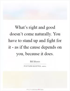 What’s right and good doesn’t come naturally. You have to stand up and fight for it - as if the cause depends on you, because it does Picture Quote #1