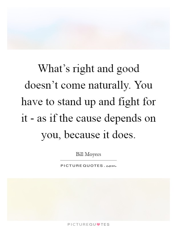 What's right and good doesn't come naturally. You have to stand up and fight for it - as if the cause depends on you, because it does Picture Quote #1