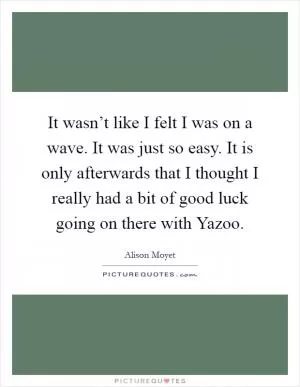It wasn’t like I felt I was on a wave. It was just so easy. It is only afterwards that I thought I really had a bit of good luck going on there with Yazoo Picture Quote #1