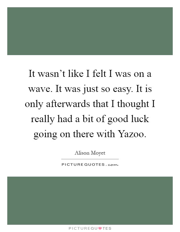 It wasn't like I felt I was on a wave. It was just so easy. It is only afterwards that I thought I really had a bit of good luck going on there with Yazoo Picture Quote #1