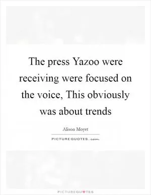 The press Yazoo were receiving were focused on the voice, This obviously was about trends Picture Quote #1