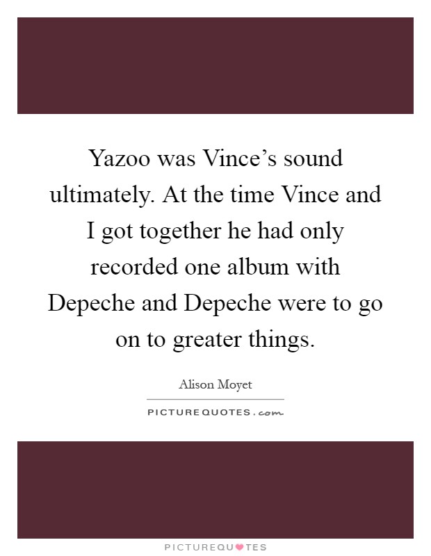 Yazoo was Vince's sound ultimately. At the time Vince and I got together he had only recorded one album with Depeche and Depeche were to go on to greater things Picture Quote #1