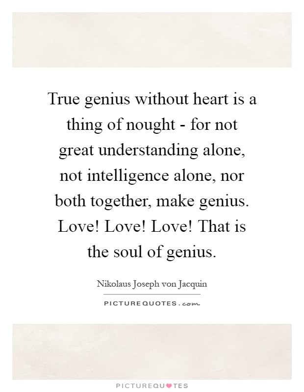 True genius without heart is a thing of nought - for not great understanding alone, not intelligence alone, nor both together, make genius. Love! Love! Love! That is the soul of genius Picture Quote #1