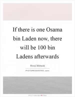 If there is one Osama bin Laden now, there will be 100 bin Ladens afterwards Picture Quote #1