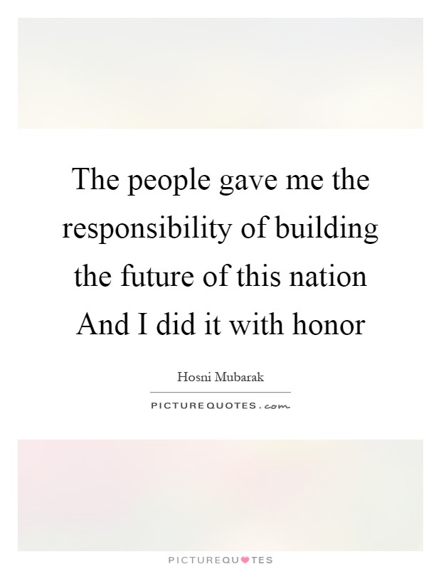 The people gave me the responsibility of building the future of this nation And I did it with honor Picture Quote #1