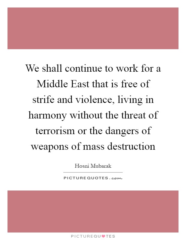 We shall continue to work for a Middle East that is free of strife and violence, living in harmony without the threat of terrorism or the dangers of weapons of mass destruction Picture Quote #1