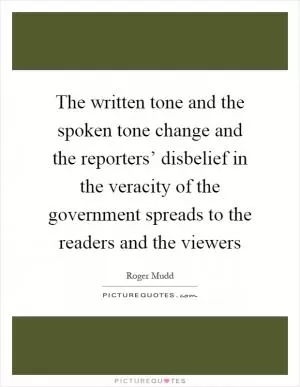 The written tone and the spoken tone change and the reporters’ disbelief in the veracity of the government spreads to the readers and the viewers Picture Quote #1