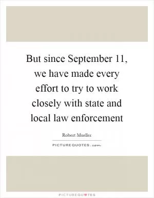 But since September 11, we have made every effort to try to work closely with state and local law enforcement Picture Quote #1