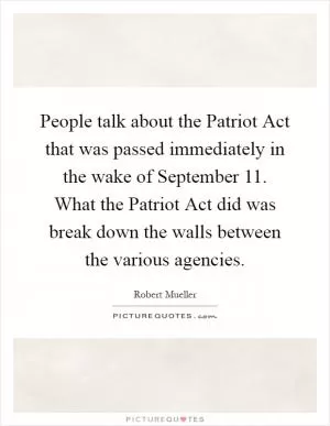 People talk about the Patriot Act that was passed immediately in the wake of September 11. What the Patriot Act did was break down the walls between the various agencies Picture Quote #1