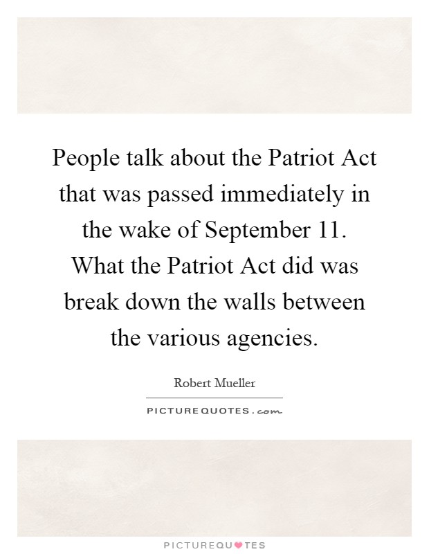 People talk about the Patriot Act that was passed immediately in the wake of September 11. What the Patriot Act did was break down the walls between the various agencies Picture Quote #1