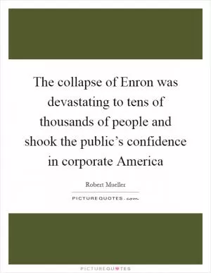 The collapse of Enron was devastating to tens of thousands of people and shook the public’s confidence in corporate America Picture Quote #1