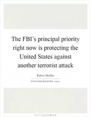 The FBI’s principal priority right now is protecting the United States against another terrorist attack Picture Quote #1