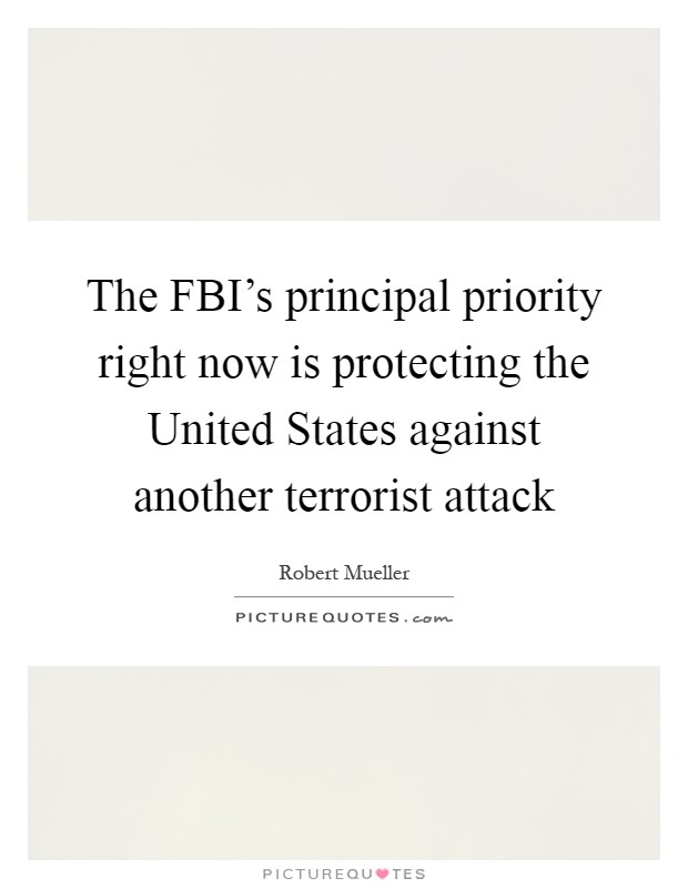 The FBI's principal priority right now is protecting the United States against another terrorist attack Picture Quote #1