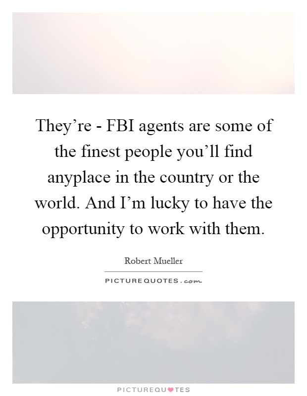 They're - FBI agents are some of the finest people you'll find anyplace in the country or the world. And I'm lucky to have the opportunity to work with them Picture Quote #1