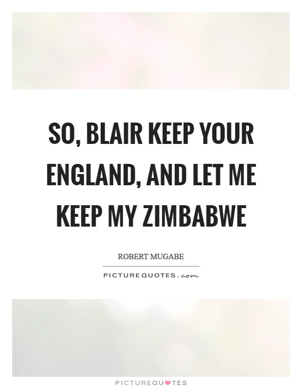 So, Blair keep your England, and let me keep my Zimbabwe Picture Quote #1