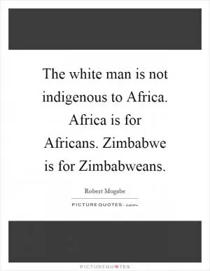 The white man is not indigenous to Africa. Africa is for Africans. Zimbabwe is for Zimbabweans Picture Quote #1