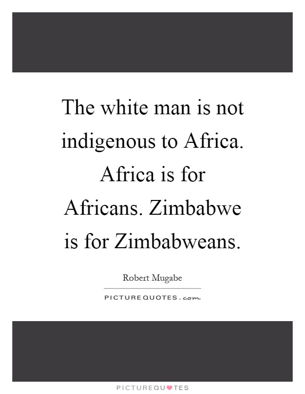 The white man is not indigenous to Africa. Africa is for Africans. Zimbabwe is for Zimbabweans Picture Quote #1