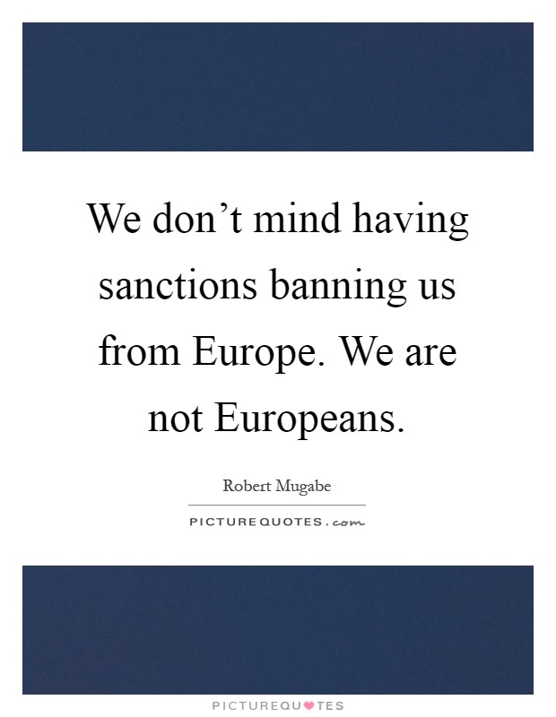We don't mind having sanctions banning us from Europe. We are not Europeans Picture Quote #1