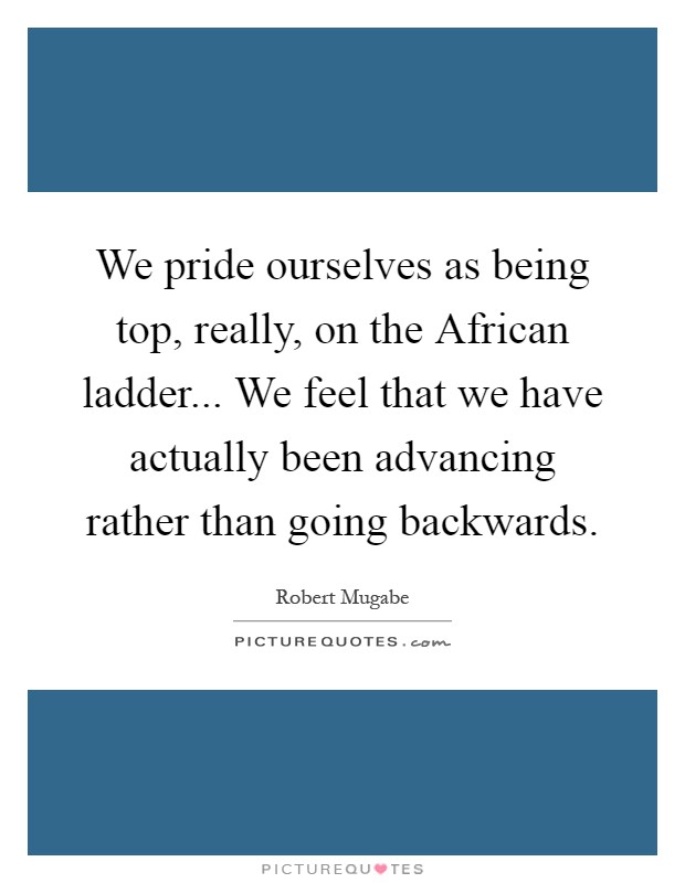 We pride ourselves as being top, really, on the African ladder... We feel that we have actually been advancing rather than going backwards Picture Quote #1