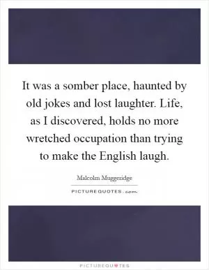 It was a somber place, haunted by old jokes and lost laughter. Life, as I discovered, holds no more wretched occupation than trying to make the English laugh Picture Quote #1