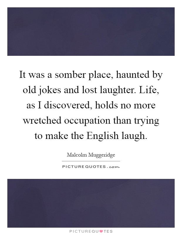 It was a somber place, haunted by old jokes and lost laughter. Life, as I discovered, holds no more wretched occupation than trying to make the English laugh Picture Quote #1
