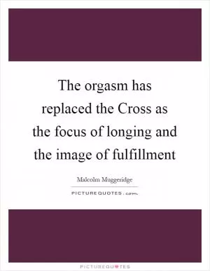 The orgasm has replaced the Cross as the focus of longing and the image of fulfillment Picture Quote #1