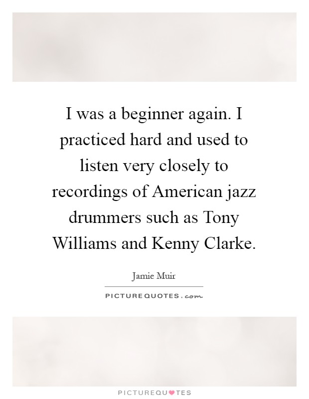 I was a beginner again. I practiced hard and used to listen very closely to recordings of American jazz drummers such as Tony Williams and Kenny Clarke Picture Quote #1