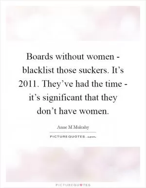 Boards without women - blacklist those suckers. It’s 2011. They’ve had the time - it’s significant that they don’t have women Picture Quote #1