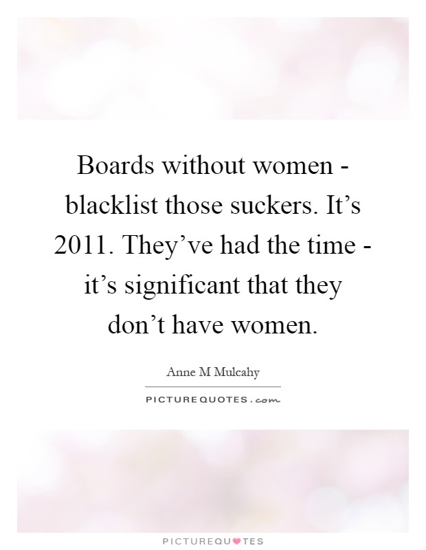 Boards without women - blacklist those suckers. It's 2011. They've had the time - it's significant that they don't have women Picture Quote #1