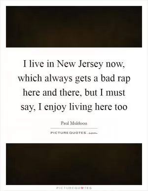 I live in New Jersey now, which always gets a bad rap here and there, but I must say, I enjoy living here too Picture Quote #1