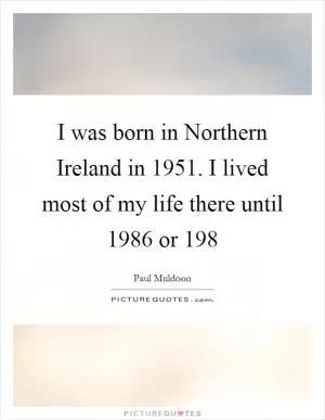 I was born in Northern Ireland in 1951. I lived most of my life there until 1986 or 198 Picture Quote #1