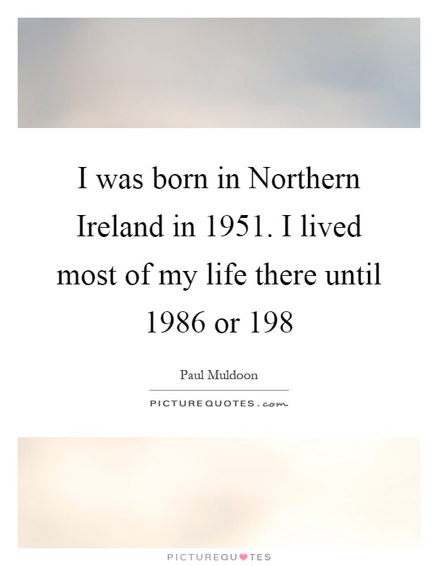 I was born in Northern Ireland in 1951. I lived most of my life there until 1986 or 198 Picture Quote #1