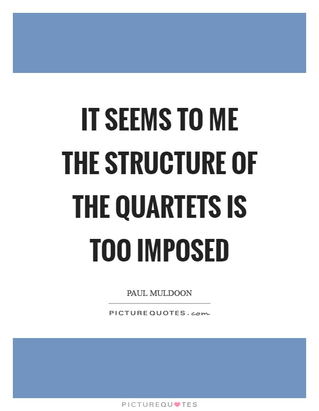 It seems to me the structure of the Quartets is too imposed Picture Quote #1