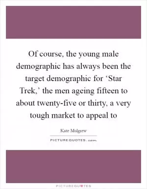 Of course, the young male demographic has always been the target demographic for ‘Star Trek,’ the men ageing fifteen to about twenty-five or thirty, a very tough market to appeal to Picture Quote #1