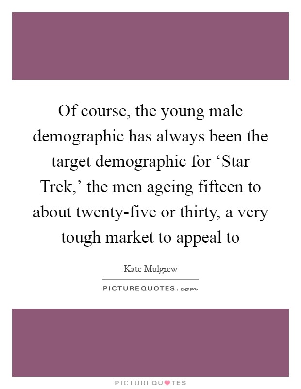 Of course, the young male demographic has always been the target demographic for ‘Star Trek,' the men ageing fifteen to about twenty-five or thirty, a very tough market to appeal to Picture Quote #1