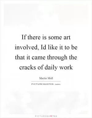 If there is some art involved, Id like it to be that it came through the cracks of daily work Picture Quote #1