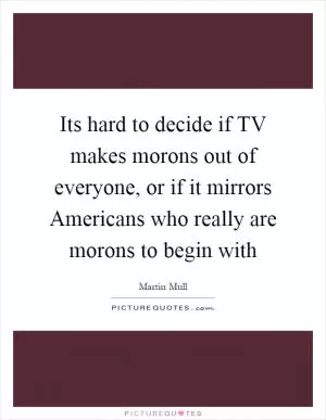 Its hard to decide if TV makes morons out of everyone, or if it mirrors Americans who really are morons to begin with Picture Quote #1