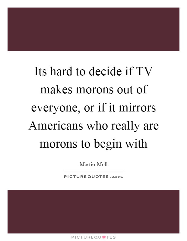 Its hard to decide if TV makes morons out of everyone, or if it mirrors Americans who really are morons to begin with Picture Quote #1