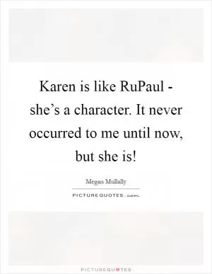 Karen is like RuPaul - she’s a character. It never occurred to me until now, but she is! Picture Quote #1