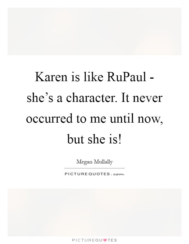 Karen is like RuPaul - she's a character. It never occurred to me until now, but she is! Picture Quote #1