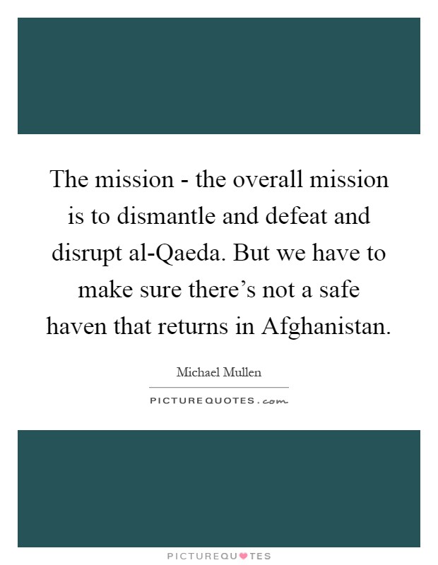 The mission - the overall mission is to dismantle and defeat and disrupt al-Qaeda. But we have to make sure there's not a safe haven that returns in Afghanistan Picture Quote #1
