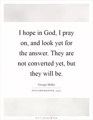 I hope in God, I pray on, and look yet for the answer. They are not converted yet, but they will be Picture Quote #1