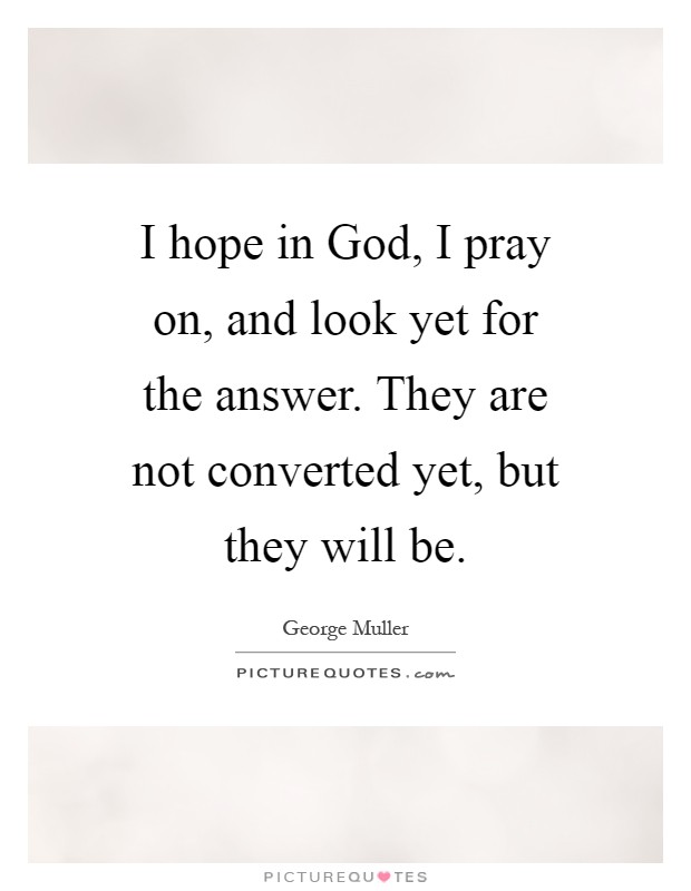 I hope in God, I pray on, and look yet for the answer. They are not converted yet, but they will be Picture Quote #1