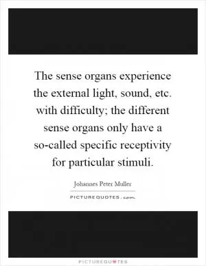 The sense organs experience the external light, sound, etc. with difficulty; the different sense organs only have a so-called specific receptivity for particular stimuli Picture Quote #1