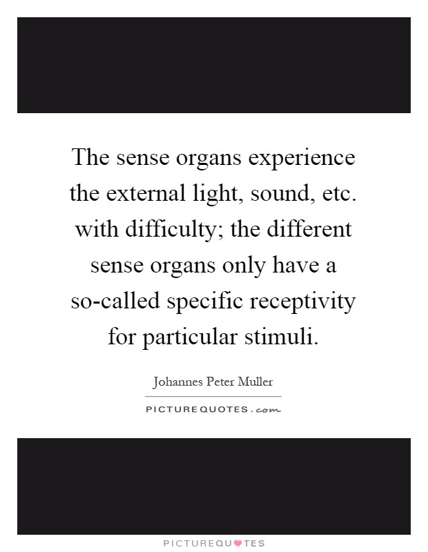 The sense organs experience the external light, sound, etc. with difficulty; the different sense organs only have a so-called specific receptivity for particular stimuli Picture Quote #1