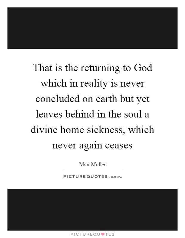 That is the returning to God which in reality is never concluded on earth but yet leaves behind in the soul a divine home sickness, which never again ceases Picture Quote #1