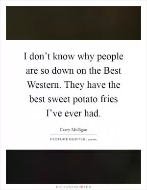 I don’t know why people are so down on the Best Western. They have the best sweet potato fries I’ve ever had Picture Quote #1