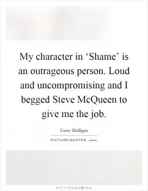 My character in ‘Shame’ is an outrageous person. Loud and uncompromising and I begged Steve McQueen to give me the job Picture Quote #1
